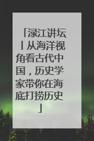 渌江讲坛丨从海洋视角看古代中国，历史学家带你在海底打捞历史