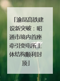 渝昆高铁建设新突破：昭通市境内首座牵引变电所主体结构顺利封顶