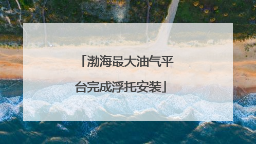 渤海最大油气平台完成浮托安装