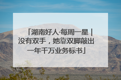 湖南好人·每周一星｜没有双手，她靠双脚敲出一年千万业务标书
