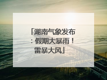 湖南气象发布：假期大暴雨！雷暴大风