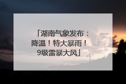 湖南气象发布：降温！特大暴雨！9级雷暴大风