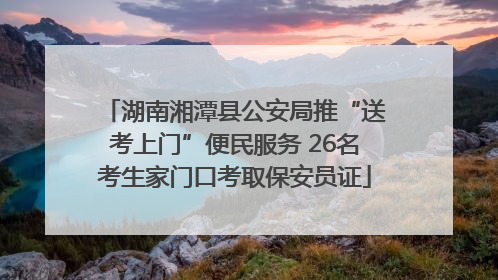 湖南湘潭县公安局推“送考上门”便民服务 26名考生家门口考取保安员证