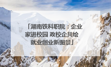 湖南铁科职院：企业家进校园 政校企共绘就业创业新图景