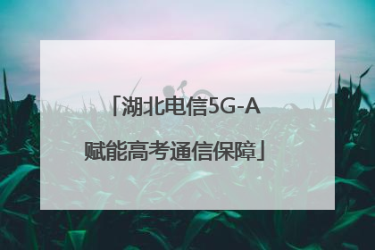 湖北电信5G-A赋能高考通信保障