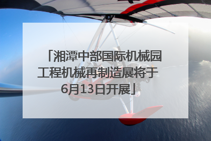 湘潭中部国际机械园工程机械再制造展将于6月13日开展