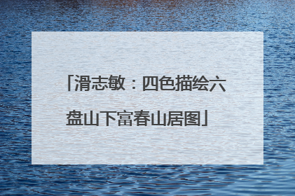 滑志敏：四色描绘六盘山下富春山居图