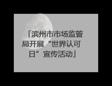 滨州市市场监管局开展“世界认可日”宣传活动