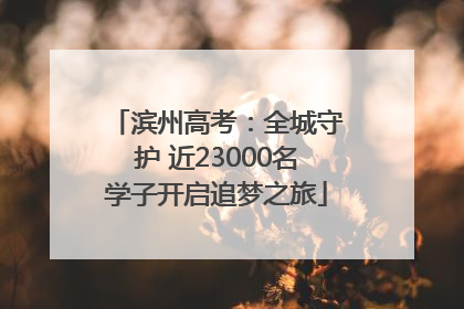 滨州高考：全城守护 近23000名学子开启追梦之旅