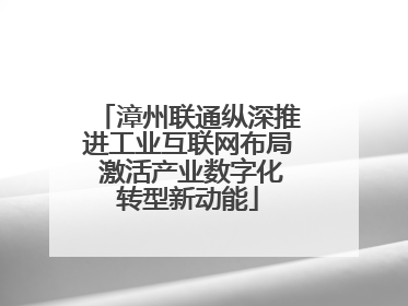 漳州联通纵深推进工业互联网布局 激活产业数字化转型新动能