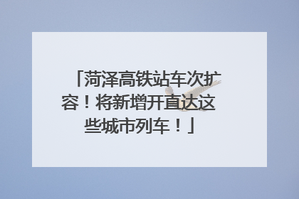 菏泽高铁站车次扩容！将新增开直达这些城市列车！