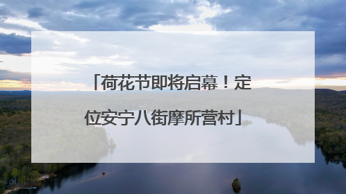 荷花节即将启幕！定位安宁八街摩所营村