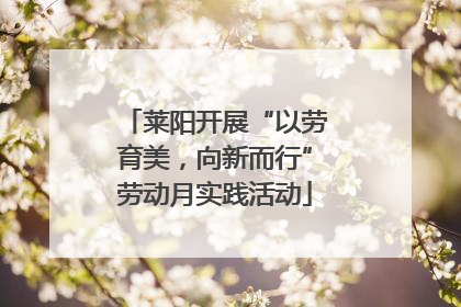 莱阳开展“以劳育美，向新而行”劳动月实践活动