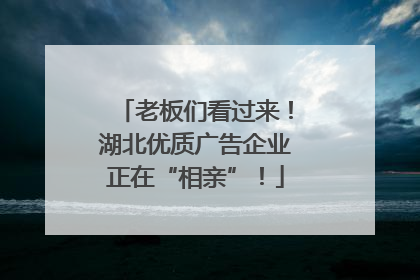 老板们看过来！湖北优质广告企业正在“相亲”！