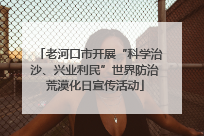 老河口市开展“科学治沙、兴业利民”世界防治荒漠化日宣传活动