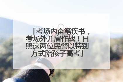 考场内奋笔疾书，考场外并肩作战！日照这两位民警以特别方式陪孩子高考