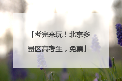 考完来玩！北京多景区高考生，免票