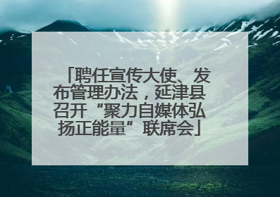 聘任宣传大使、发布管理办法，延津县召开“聚力自媒体弘扬正能量”联席会