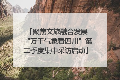 聚焦文旅融合发展 “万千气象看四川”第二季度集中采访启动