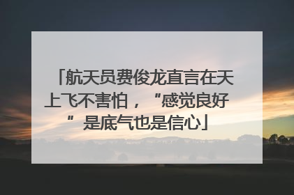 航天员费俊龙直言在天上飞不害怕，“感觉良好”是底气也是信心