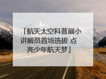 航天太空科普展小讲解员首场选拔 点亮少年航天梦