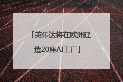 英伟达将在欧洲建造20座AI工厂