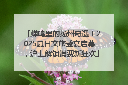 蝉鸣里的扬州奇遇！2025夏日文旅盛宴启幕，沪上解锁消费新狂欢