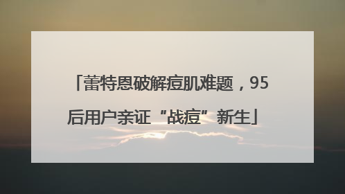 蕾特恩破解痘肌难题，95后用户亲证“战痘”新生
