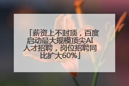 薪资上不封顶，百度启动最大规模顶尖AI人才招聘，岗位招聘同比扩大60%