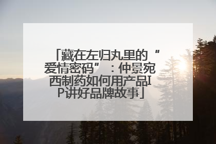 藏在左归丸里的“爱情密码”：仲景宛西制药如何用产品IP讲好品牌故事