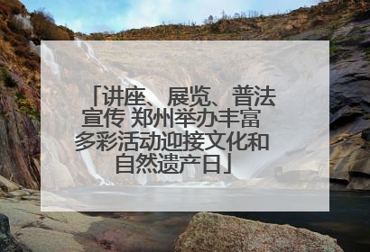 讲座、展览、普法宣传 郑州举办丰富多彩活动迎接文化和自然遗产日