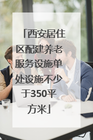 西安居住区配建养老服务设施单处设施不少于350平方米
