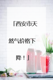 西安市天然气价格下降！