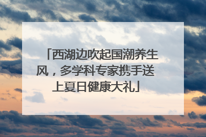 西湖边吹起国潮养生风，多学科专家携手送上夏日健康大礼