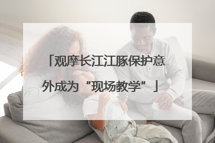 观摩长江江豚保护意外成为“现场教学”