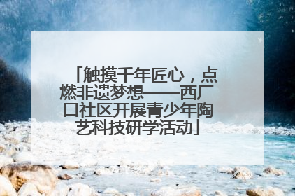 触摸千年匠心，点燃非遗梦想——西厂口社区开展青少年陶艺科技研学活动