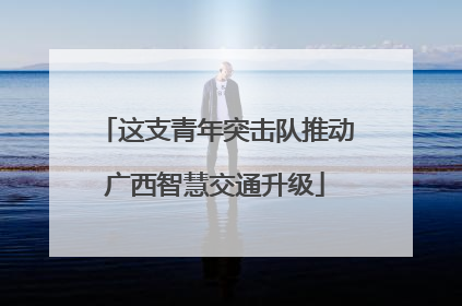 这支青年突击队推动广西智慧交通升级