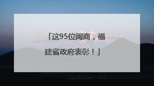 这95位闽商，福建省政府表彰！