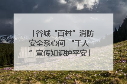 谷城“百村”消防安全系心间 “千人”宣传知识护平安