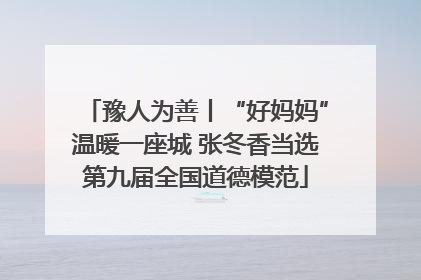 豫人为善丨“好妈妈”温暖一座城 张冬香当选第九届全国道德模范