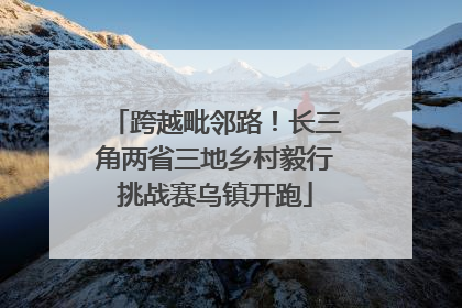 跨越毗邻路！长三角两省三地乡村毅行挑战赛乌镇开跑
