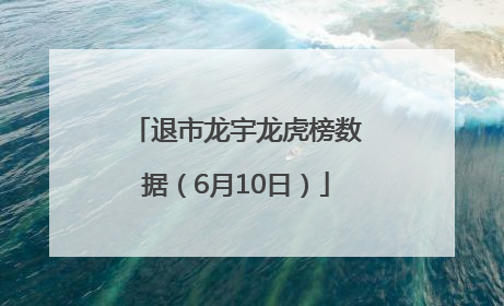退市龙宇龙虎榜数据（6月10日）