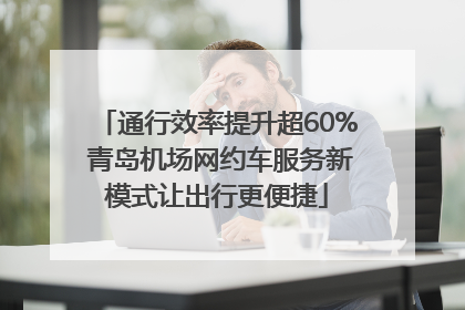 通行效率提升超60% 青岛机场网约车服务新模式让出行更便捷