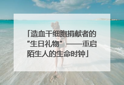 造血干细胞捐献者的“生日礼物”——重启陌生人的生命时钟