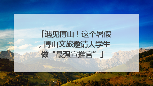 遇见博山！这个暑假，博山文旅邀请大学生做“最强宣推官”