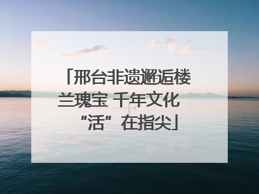 邢台非遗邂逅楼兰瑰宝 千年文化“活”在指尖