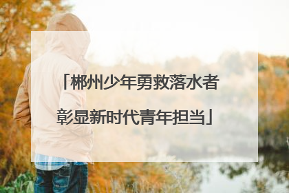 郴州少年勇救落水者 彰显新时代青年担当