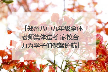 郑州八中九年级全体老师集体送考 家校合力为学子们保驾护航