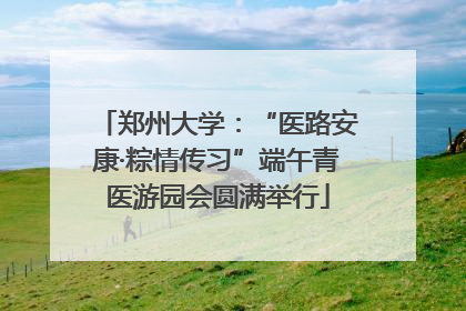 郑州大学：“医路安康·粽情传习”端午青医游园会圆满举行