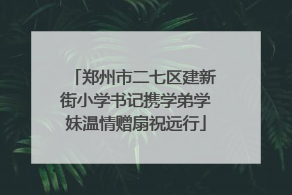 郑州市二七区建新街小学书记携学弟学妹温情赠扇祝远行